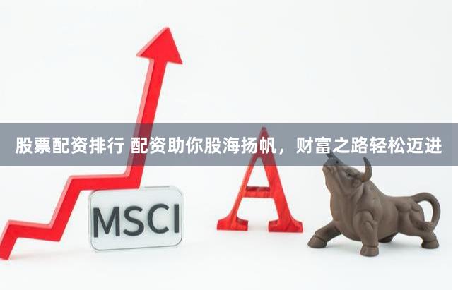 股票配资排行 配资助你股海扬帆，财富之路轻松迈进
