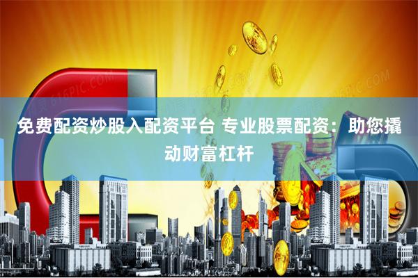 免费配资炒股入配资平台 专业股票配资：助您撬动财富杠杆
