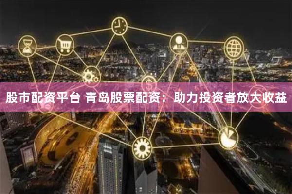 股市配资平台 青岛股票配资：助力投资者放大收益
