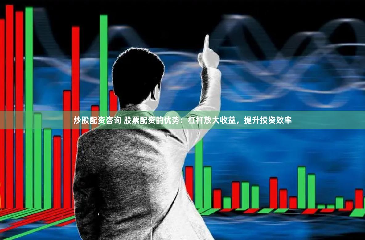 炒股配资咨询 股票配资的优势：杠杆放大收益，提升投资效率