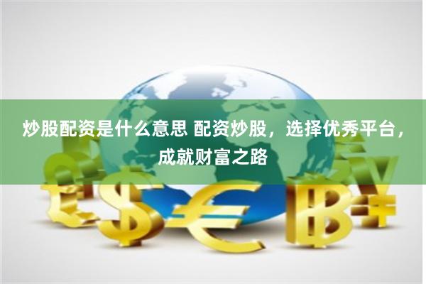 炒股配资是什么意思 配资炒股，选择优秀平台，成就财富之路