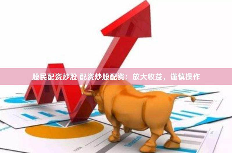 股民配资炒股 配资炒股配资：放大收益，谨慎操作