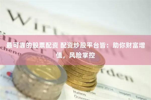 最可靠的股票配资 配资炒股平台皆：助你财富增值，风险掌控