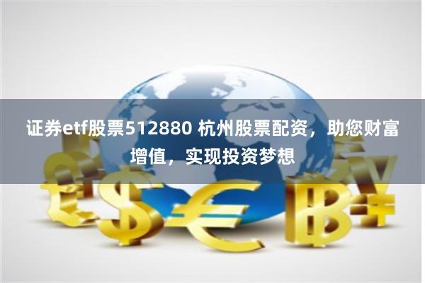 证券etf股票512880 杭州股票配资，助您财富增值，实现投资梦想
