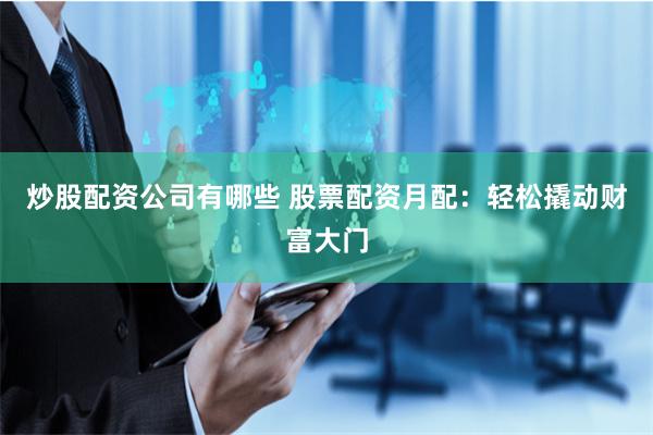炒股配资公司有哪些 股票配资月配：轻松撬动财富大门
