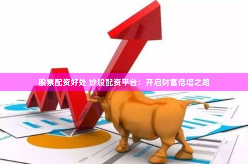 股票配资好处 炒股配资平台：开启财富倍增之路