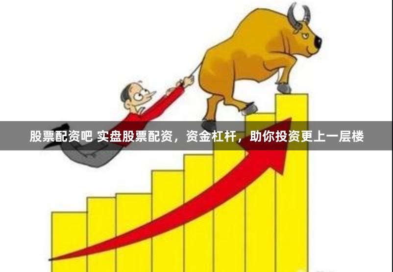 股票配资吧 实盘股票配资，资金杠杆，助你投资更上一层楼