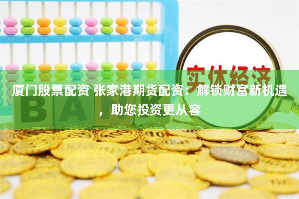 厦门股票配资 张家港期货配资：解锁财富新机遇，助您投资更从容