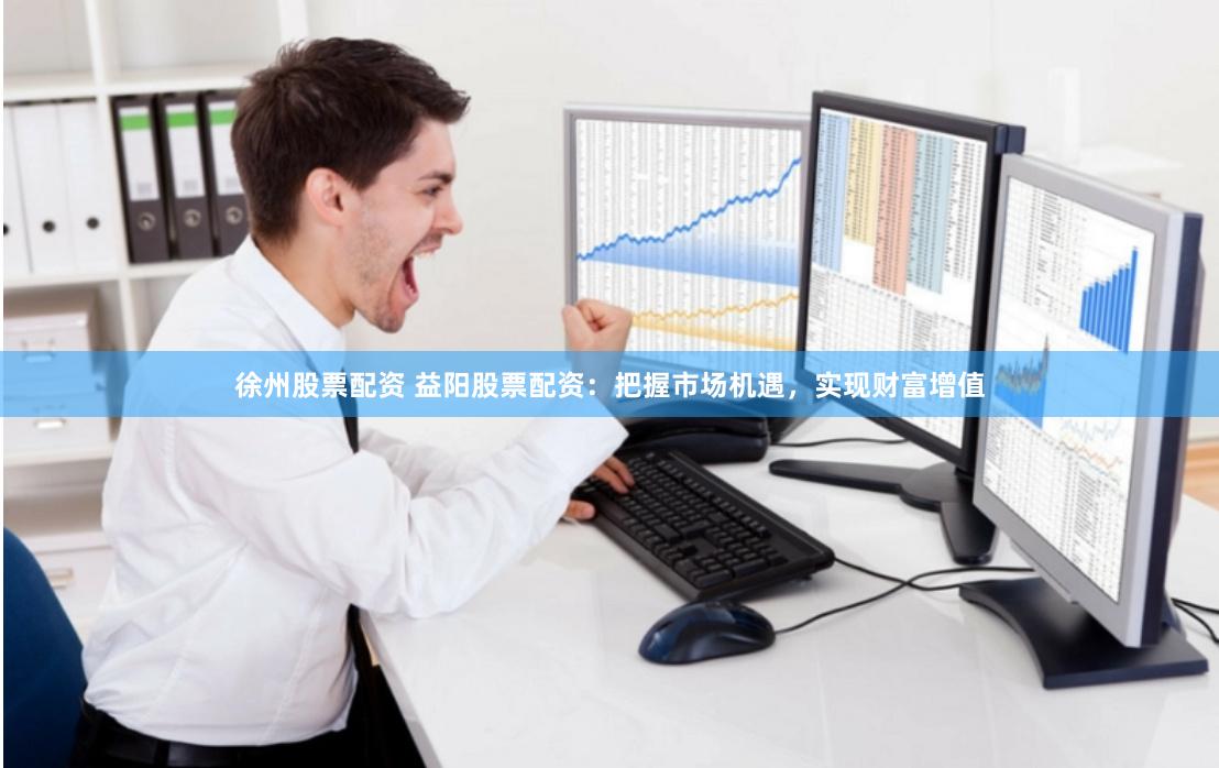 徐州股票配资 益阳股票配资：把握市场机遇，实现财富增值