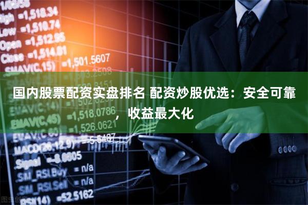 国内股票配资实盘排名 配资炒股优选：安全可靠，收益最大化