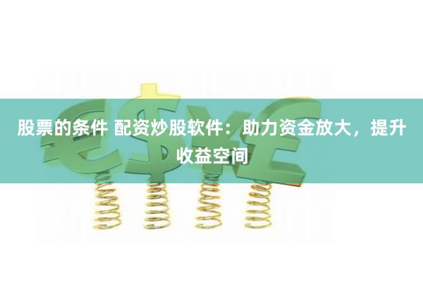 股票的条件 配资炒股软件：助力资金放大，提升收益空间