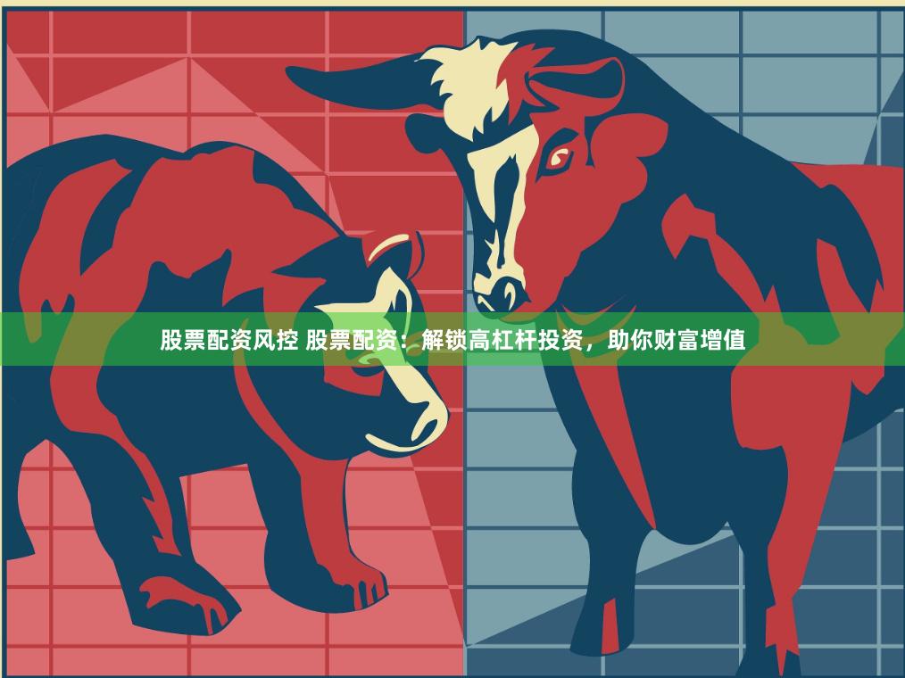 股票配资风控 股票配资：解锁高杠杆投资，助你财富增值