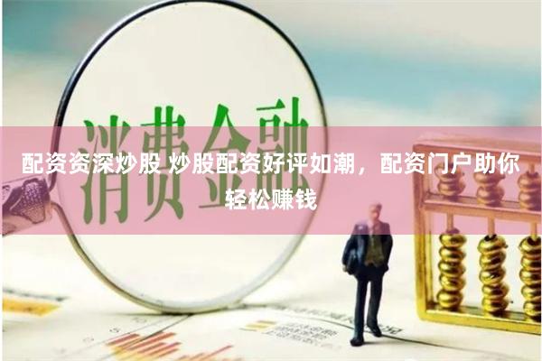 配资资深炒股 炒股配资好评如潮，配资门户助你轻松赚钱