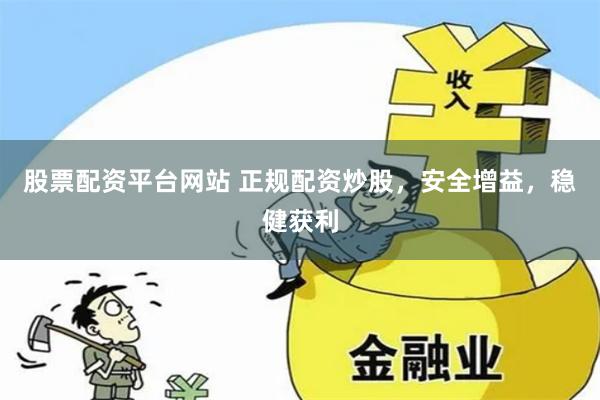 股票配资平台网站 正规配资炒股，安全增益，稳健获利