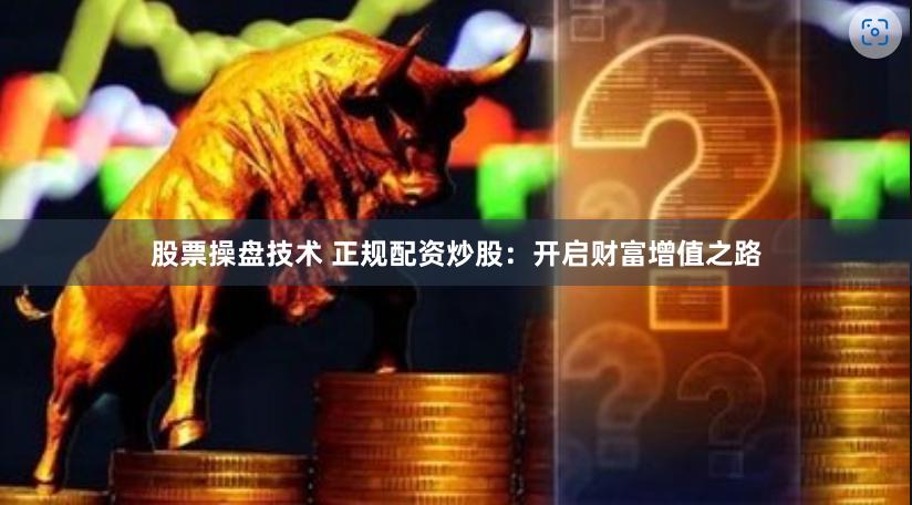 股票操盘技术 正规配资炒股：开启财富增值之路