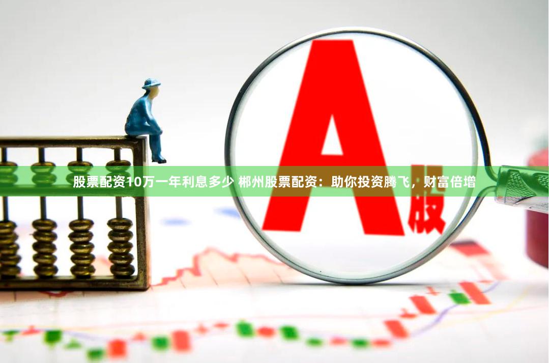 股票配资10万一年利息多少 郴州股票配资：助你投资腾飞，财富倍增