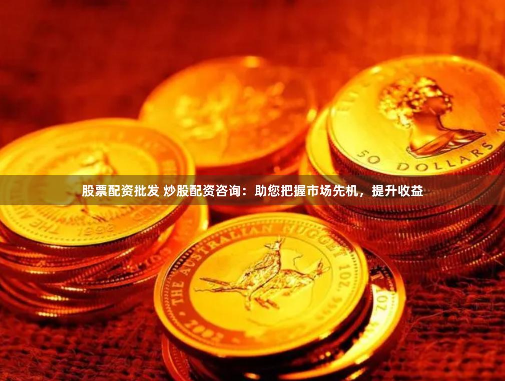 股票配资批发 炒股配资咨询：助您把握市场先机，提升收益