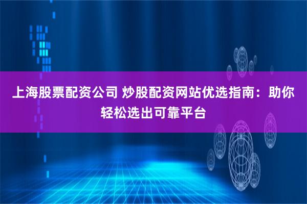 上海股票配资公司 炒股配资网站优选指南：助你轻松选出可靠平台