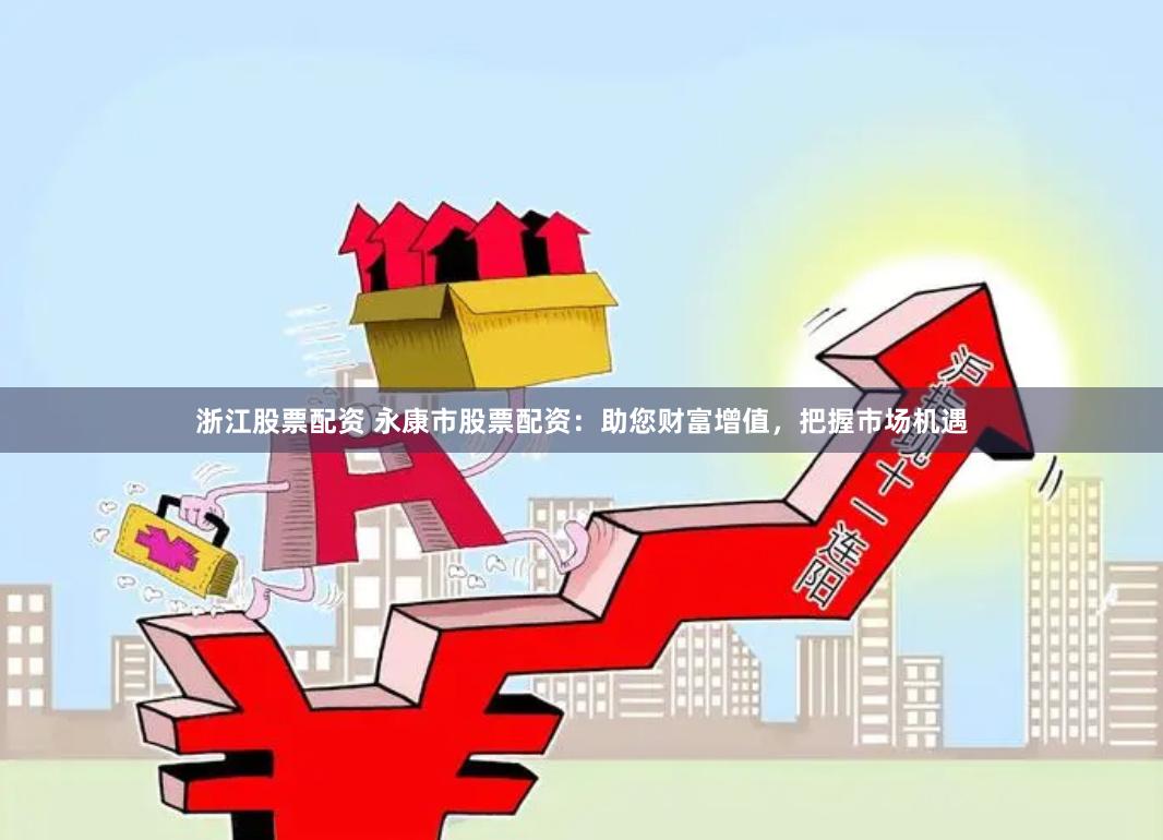 浙江股票配资 永康市股票配资：助您财富增值，把握市场机遇