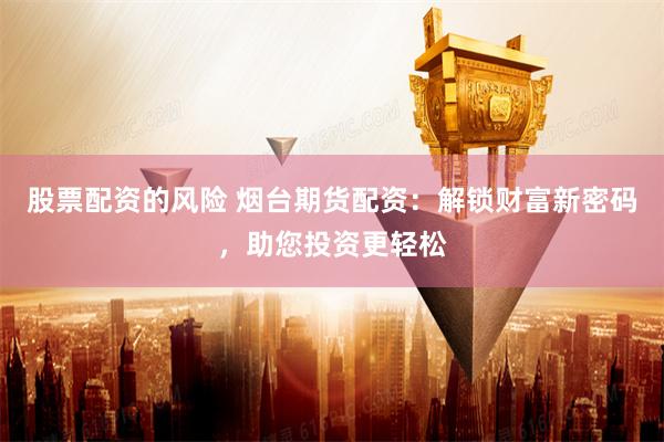 股票配资的风险 烟台期货配资：解锁财富新密码，助您投资更轻松