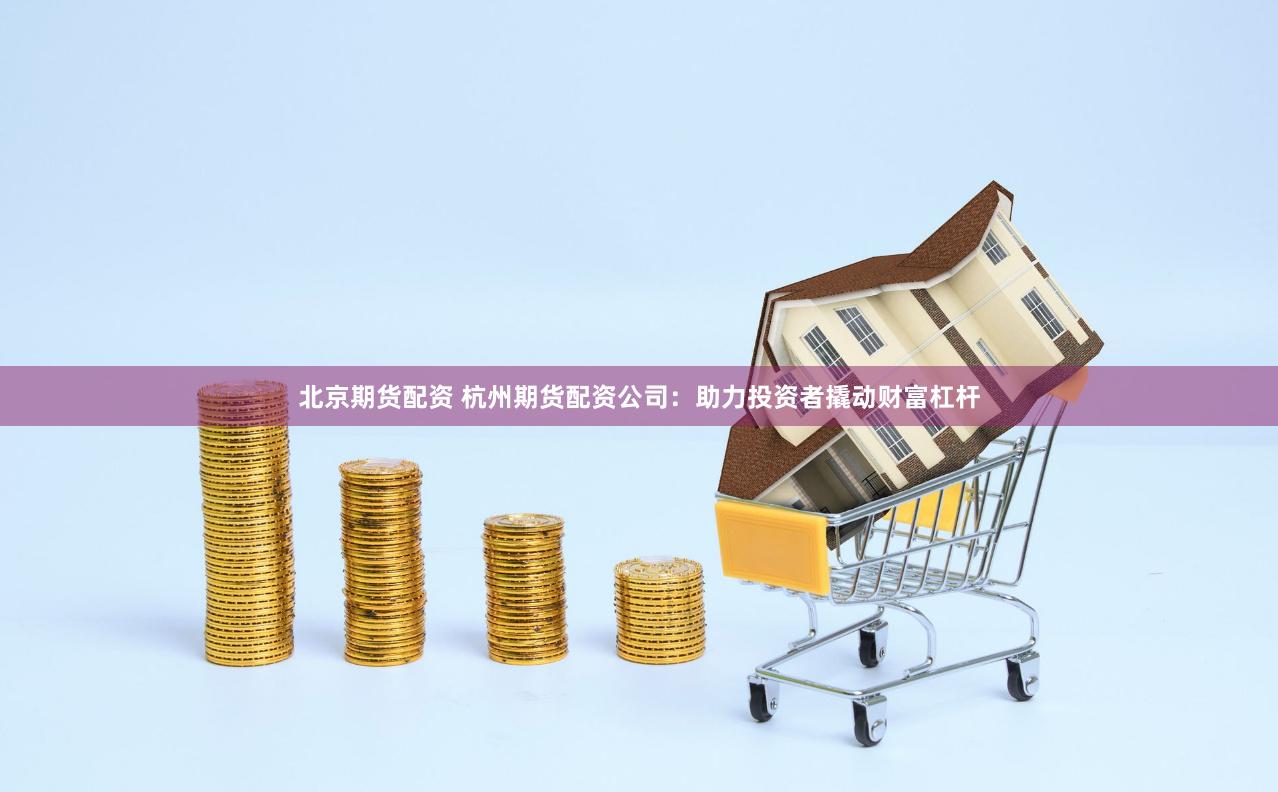 北京期货配资 杭州期货配资公司：助力投资者撬动财富杠杆