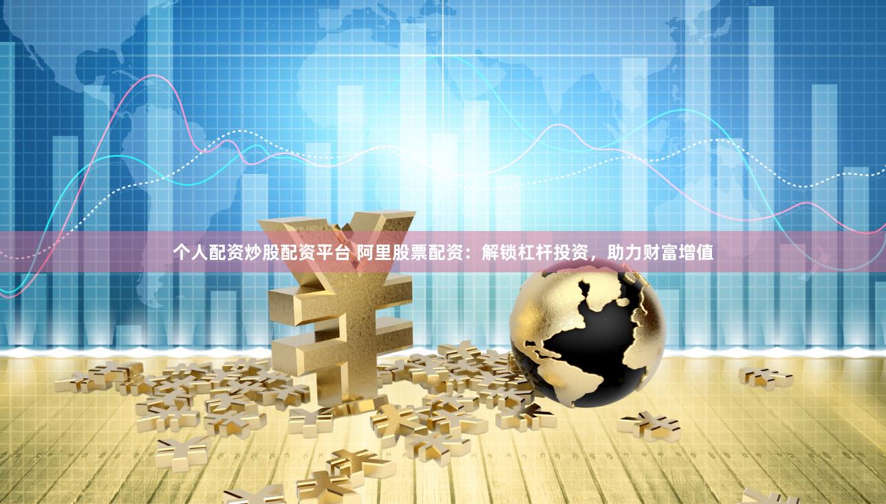 个人配资炒股配资平台 阿里股票配资：解锁杠杆投资，助力财富增值