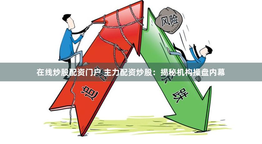 在线炒股配资门户 主力配资炒股：揭秘机构操盘内幕