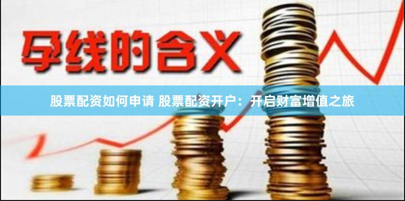 股票配资如何申请 股票配资开户：开启财富增值之旅