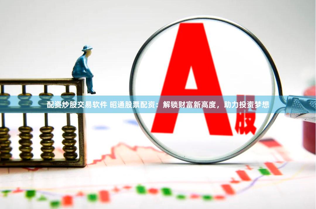 配资炒股交易软件 昭通股票配资：解锁财富新高度，助力投资梦想