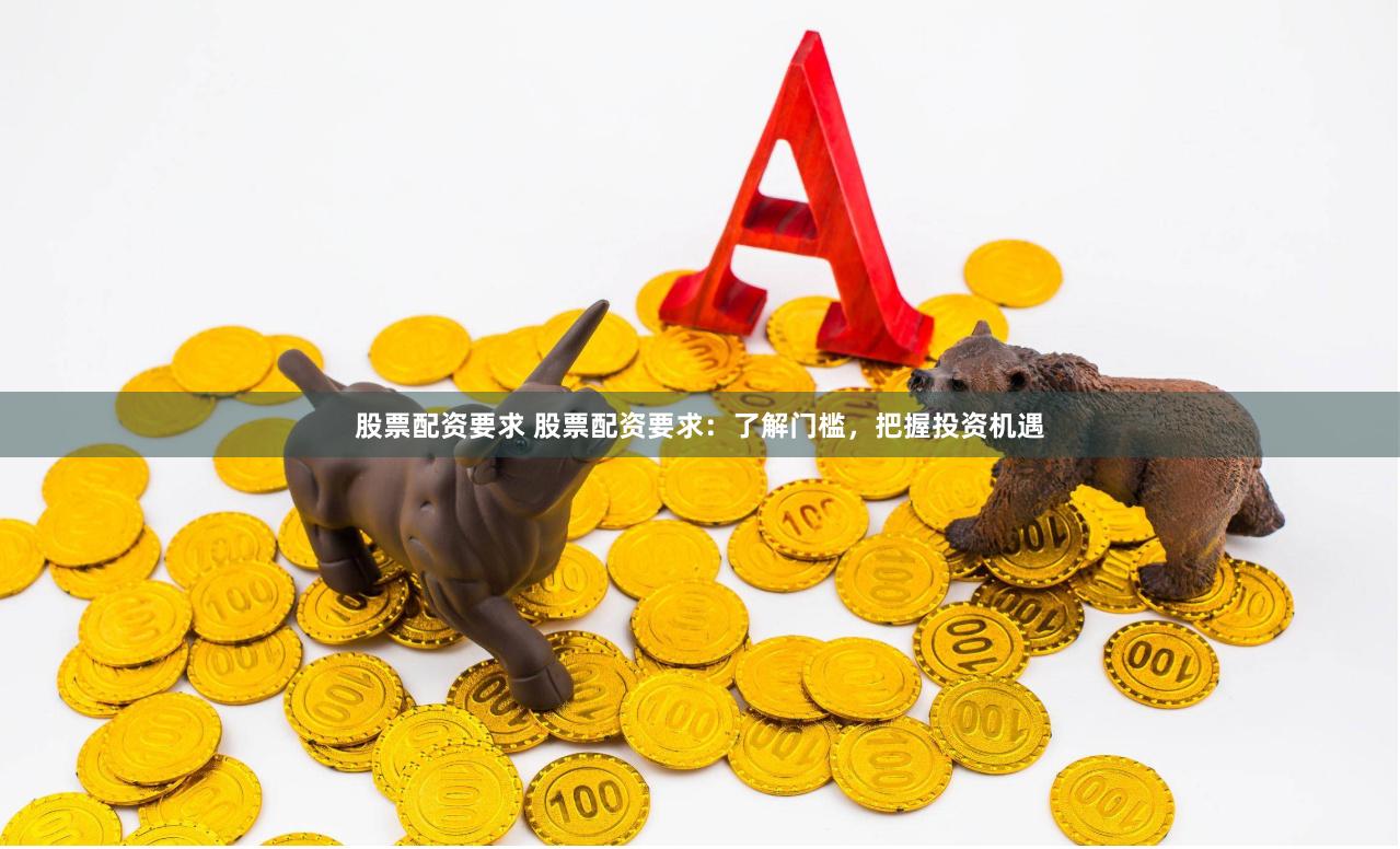 股票配资要求 股票配资要求：了解门槛，把握投资机遇