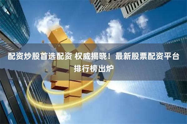配资炒股首选配资 权威揭晓！最新股票配资平台排行榜出炉