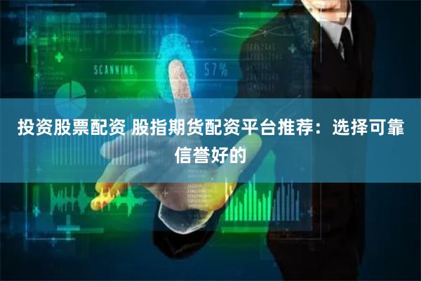 投资股票配资 股指期货配资平台推荐：选择可靠信誉好的