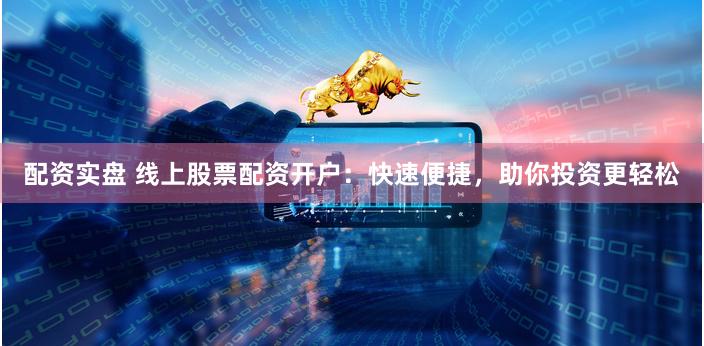 配资实盘 线上股票配资开户：快速便捷，助你投资更轻松