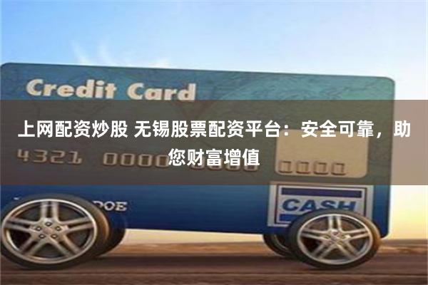 上网配资炒股 无锡股票配资平台：安全可靠，助您财富增值