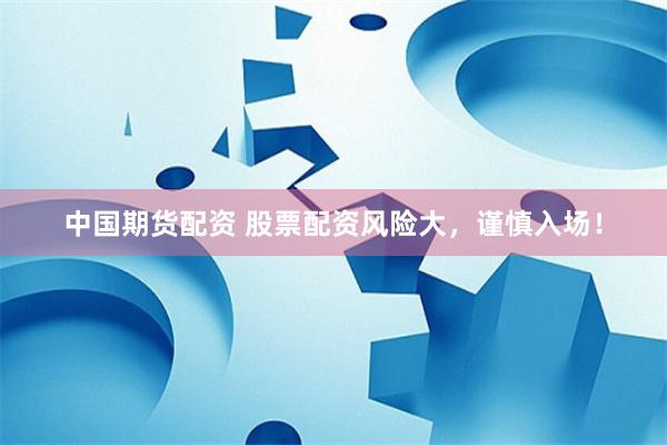 中国期货配资 股票配资风险大，谨慎入场！