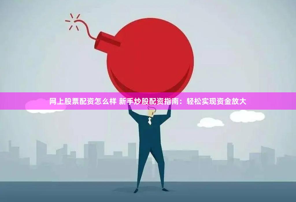 网上股票配资怎么样 新手炒股配资指南：轻松实现资金放大