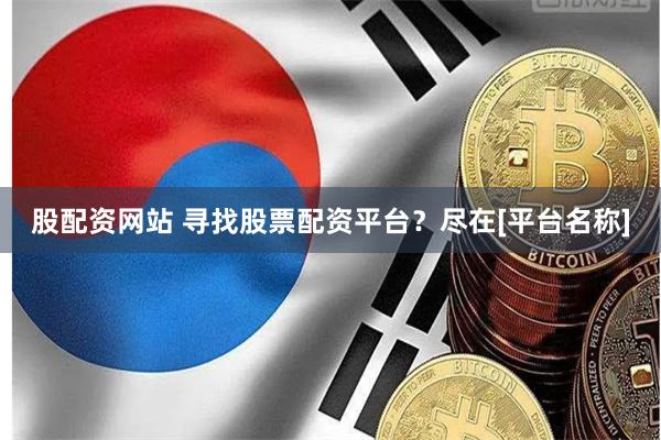 股配资网站 寻找股票配资平台？尽在[平台名称]
