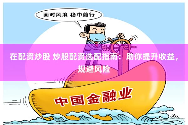 在配资炒股 炒股配资选配指南：助你提升收益，规避风险
