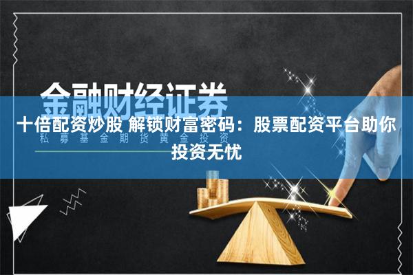 十倍配资炒股 解锁财富密码：股票配资平台助你投资无忧