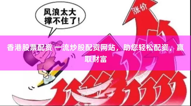 香港股票配资 一流炒股配资网站，助您轻松配资，赢取财富