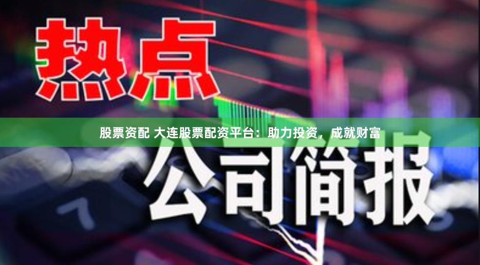股票资配 大连股票配资平台：助力投资，成就财富