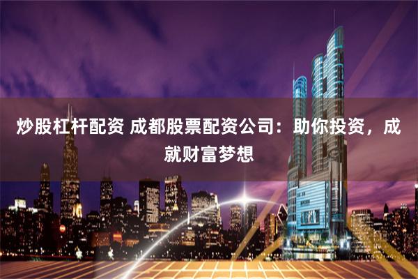 炒股杠杆配资 成都股票配资公司：助你投资，成就财富梦想