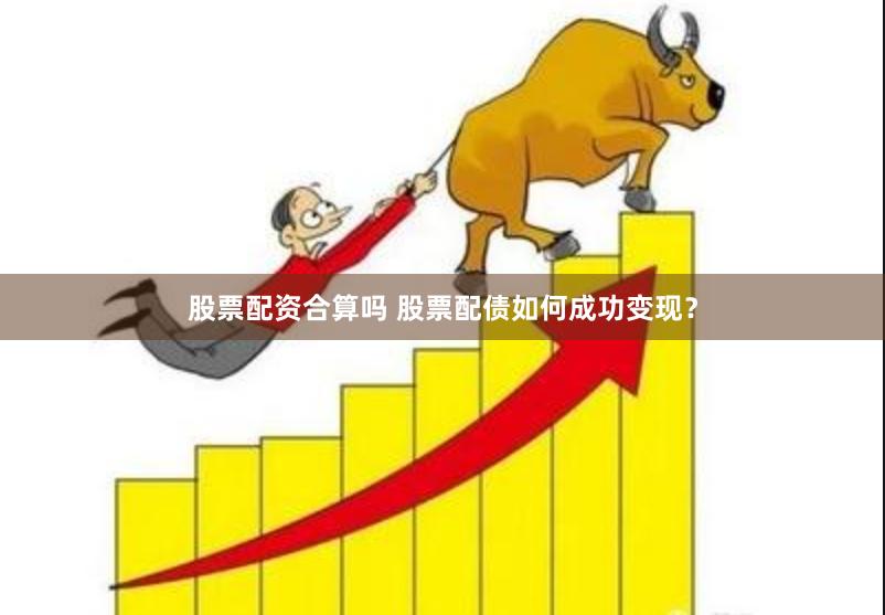 股票配资合算吗 股票配债如何成功变现？
