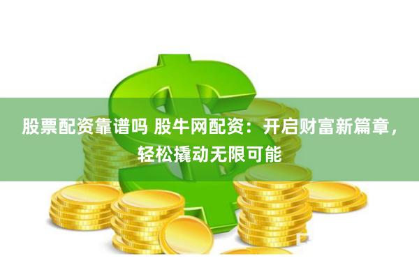 股票配资靠谱吗 股牛网配资：开启财富新篇章，轻松撬动无限可能