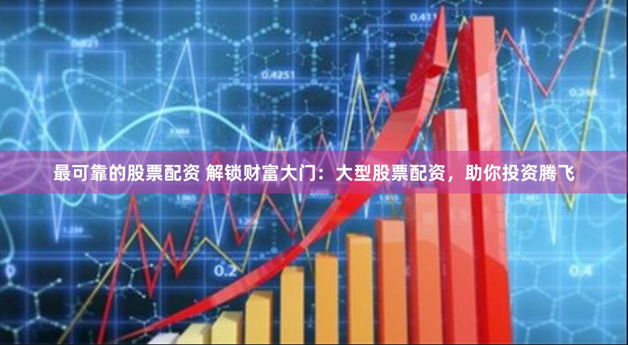 最可靠的股票配资 解锁财富大门：大型股票配资，助你投资腾飞