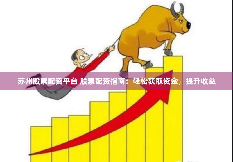 苏州股票配资平台 股票配资指南：轻松获取资金，提升收益
