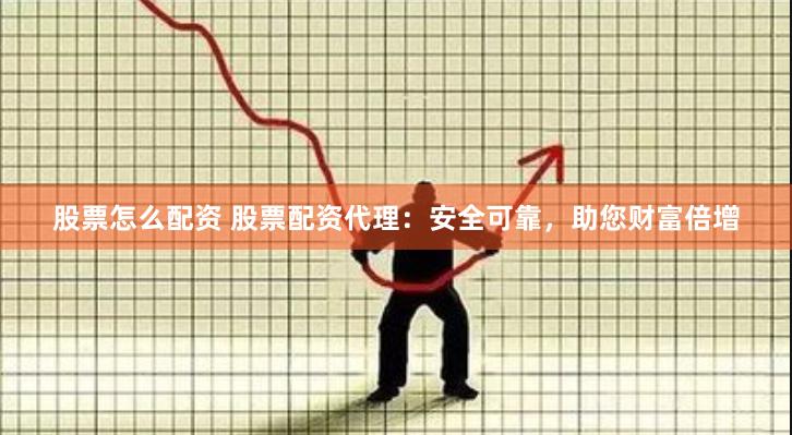 股票怎么配资 股票配资代理：安全可靠，助您财富倍增