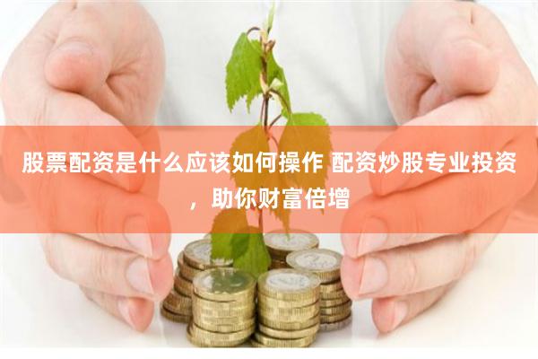 股票配资是什么应该如何操作 配资炒股专业投资，助你财富倍增