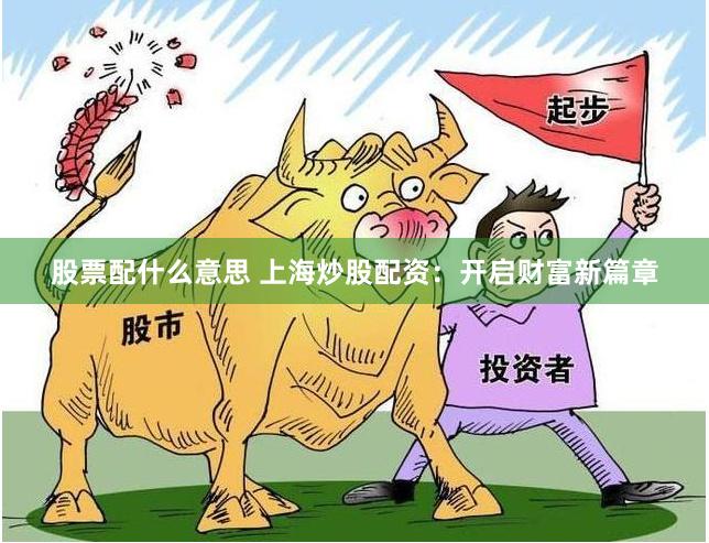股票配什么意思 上海炒股配资：开启财富新篇章