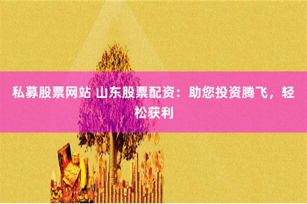 私募股票网站 山东股票配资：助您投资腾飞，轻松获利